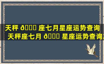 天秤 💐 座七月星座运势查询（天秤座七月 🐅 星座运势查询2023年份）